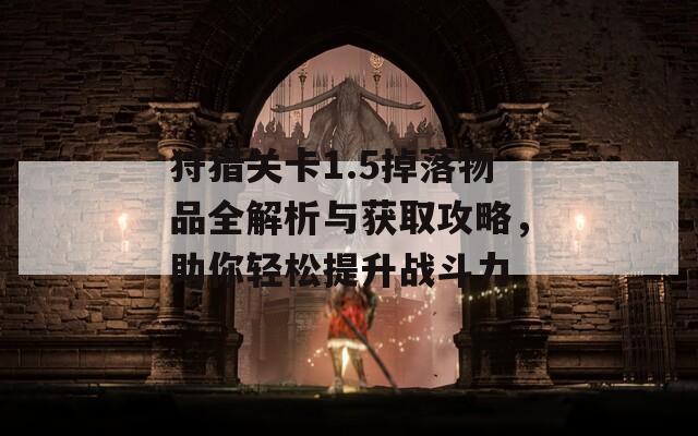 狩猎关卡1.5掉落物品全解析与获取攻略，助你轻松提升战斗力