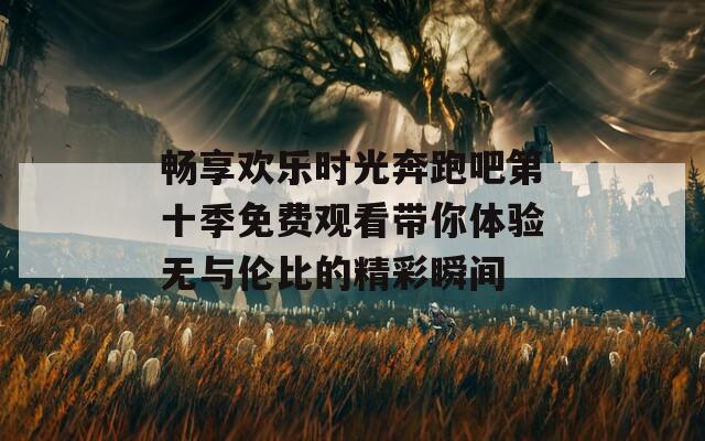 畅享欢乐时光奔跑吧第十季免费观看带你体验无与伦比的精彩瞬间