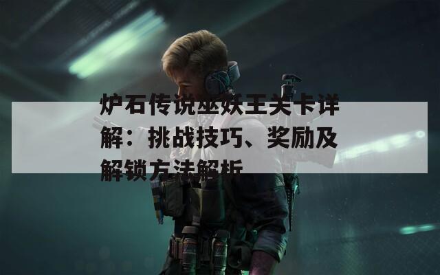 炉石传说巫妖王关卡详解：挑战技巧、奖励及解锁方法解析