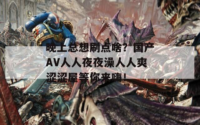 晚上总想刷点啥？国产AV人人夜夜澡人人爽涩涩屋等你来嗨！