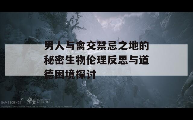 男人与禽交禁忌之地的秘密生物伦理反思与道德困境探讨