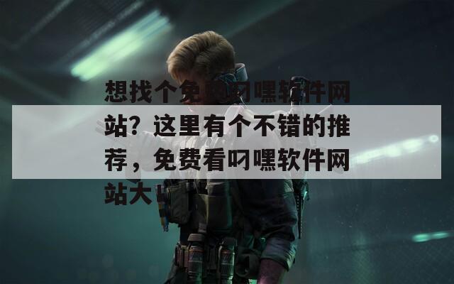 想找个免费叼嘿软件网站？这里有个不错的推荐，免费看叼嘿软件网站大！