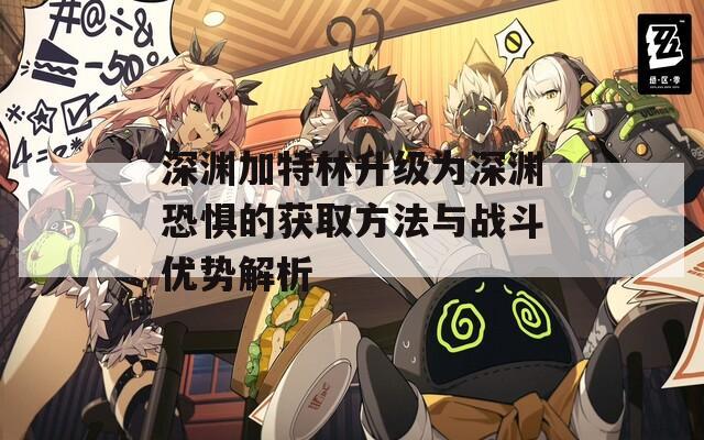 深渊加特林升级为深渊恐惧的获取方法与战斗优势解析