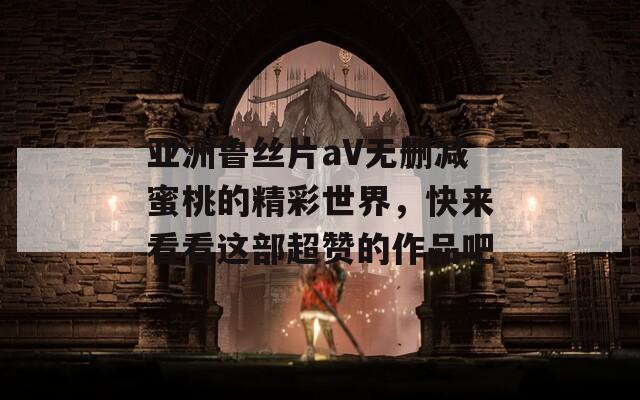 亚洲鲁丝片aV无删减蜜桃的精彩世界，快来看看这部超赞的作品吧