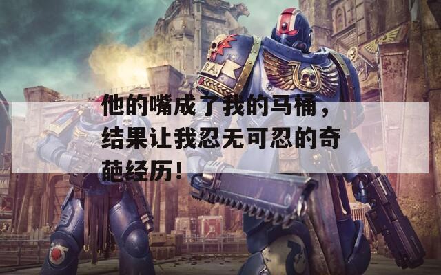 他的嘴成了我的马桶，结果让我忍无可忍的奇葩经历！