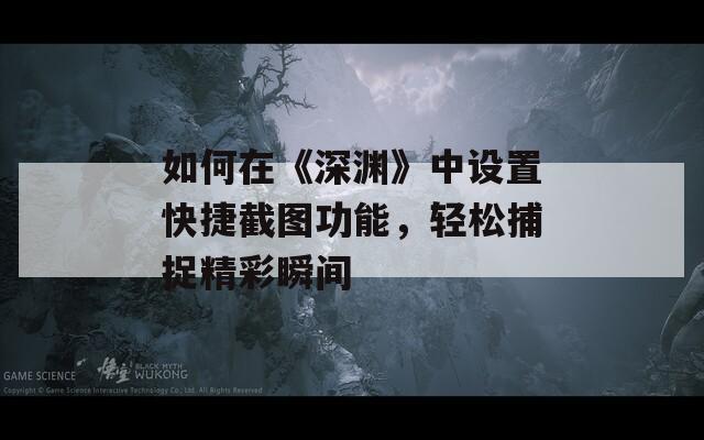 如何在《深渊》中设置快捷截图功能，轻松捕捉精彩瞬间