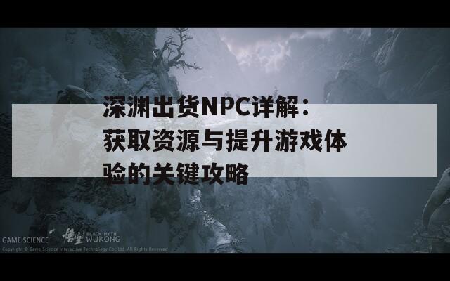 深渊出货NPC详解：获取资源与提升游戏体验的关键攻略
