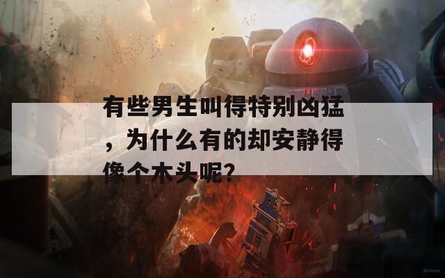 有些男生叫得特别凶猛，为什么有的却安静得像个木头呢？