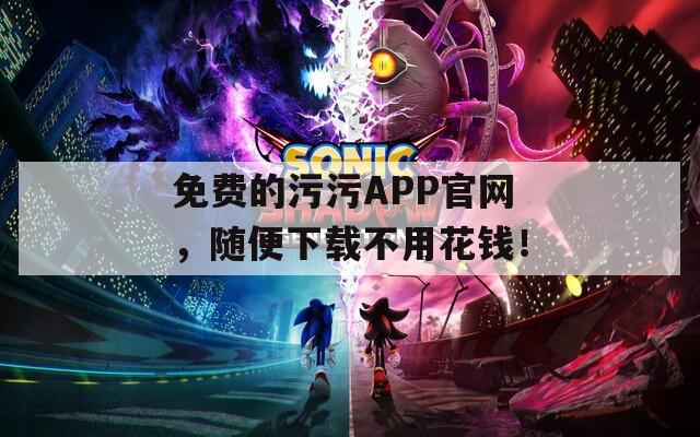 免费的污污APP官网，随便下载不用花钱！