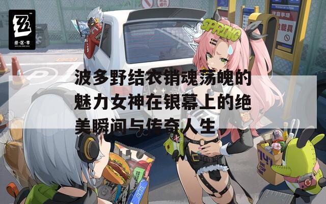 波多野结衣销魂荡魄的魅力女神在银幕上的绝美瞬间与传奇人生