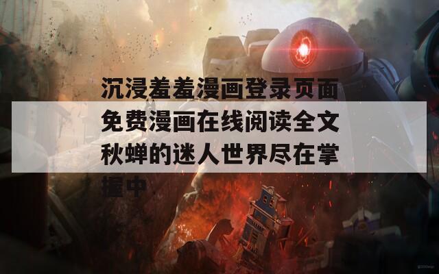 沉浸羞羞漫画登录页面免费漫画在线阅读全文秋蝉的迷人世界尽在掌握中
