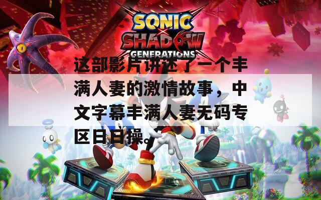 这部影片讲述了一个丰满人妻的激情故事，中文字幕丰满人妻无码专区日日操。