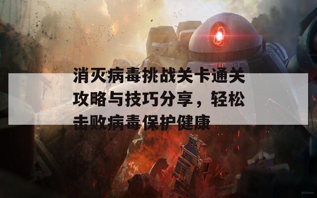 消灭病毒挑战关卡通关攻略与技巧分享，轻松击败病毒保护健康