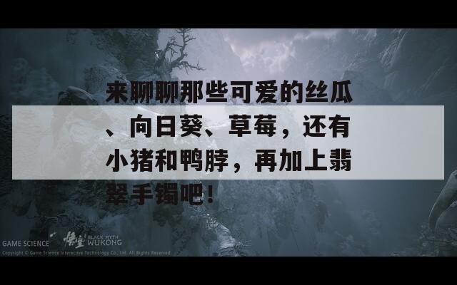来聊聊那些可爱的丝瓜、向日葵、草莓，还有小猪和鸭脖，再加上翡翠手镯吧！