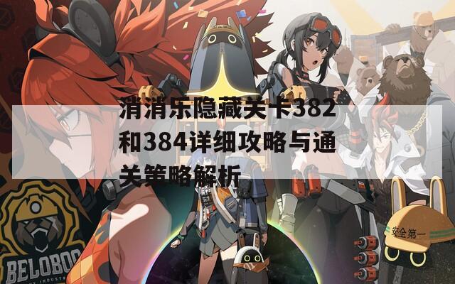消消乐隐藏关卡382和384详细攻略与通关策略解析