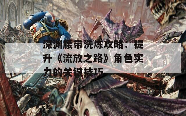 深渊腰带洗炼攻略：提升《流放之路》角色实力的关键技巧
