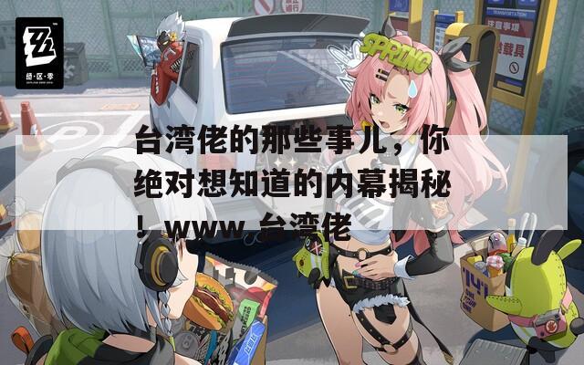 台湾佬的那些事儿，你绝对想知道的内幕揭秘！www.台湾佬