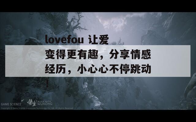 lovefou 让爱变得更有趣，分享情感经历，小心心不停跳动！