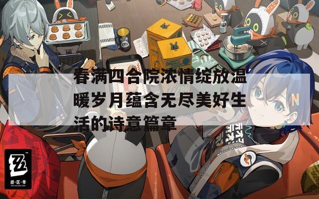 春满四合院浓情绽放温暖岁月蕴含无尽美好生活的诗意篇章