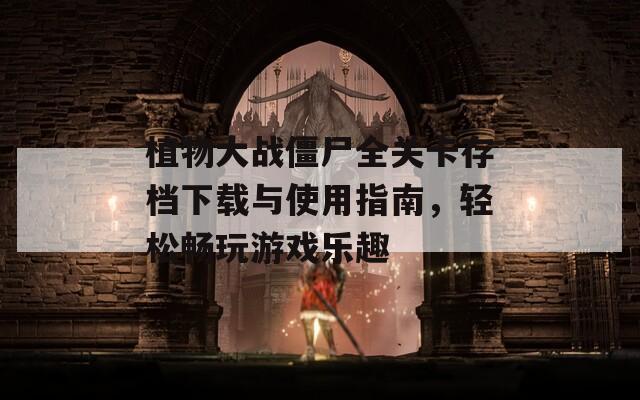 植物大战僵尸全关卡存档下载与使用指南，轻松畅玩游戏乐趣