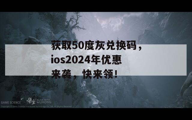 获取50度灰兑换码，ios2024年优惠来袭，快来领！