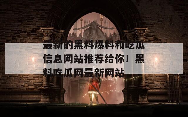 最新的黑料爆料和吃瓜信息网站推荐给你！黑料吃瓜网最新网站