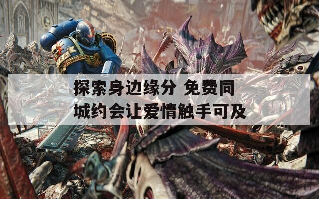 探索身边缘分 免费同城约会让爱情触手可及