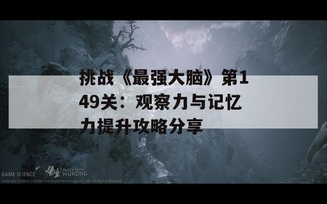 挑战《最强大脑》第149关：观察力与记忆力提升攻略分享