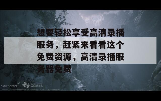 想要轻松享受高清录播服务，赶紧来看看这个免费资源，高清录播服务器免费