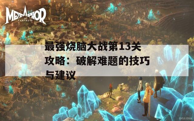 最强烧脑大战第13关攻略：破解难题的技巧与建议