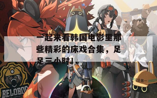 一起来看韩国电影里那些精彩的床戏合集，足足三小时！