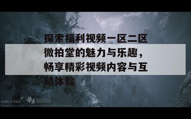 探索福利视频一区二区微拍堂的魅力与乐趣，畅享精彩视频内容与互动体验
