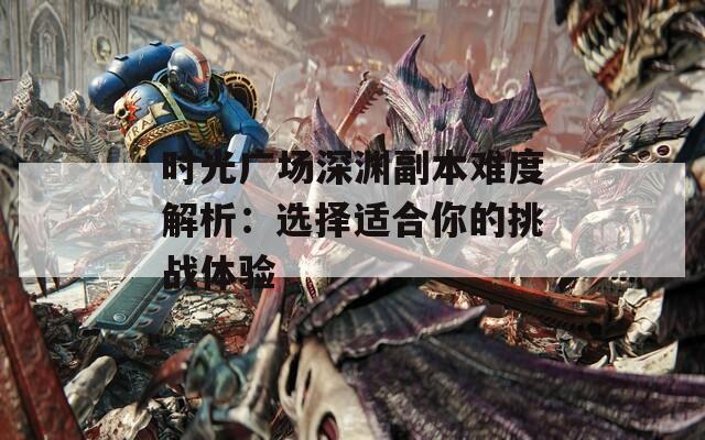 时光广场深渊副本难度解析：选择适合你的挑战体验