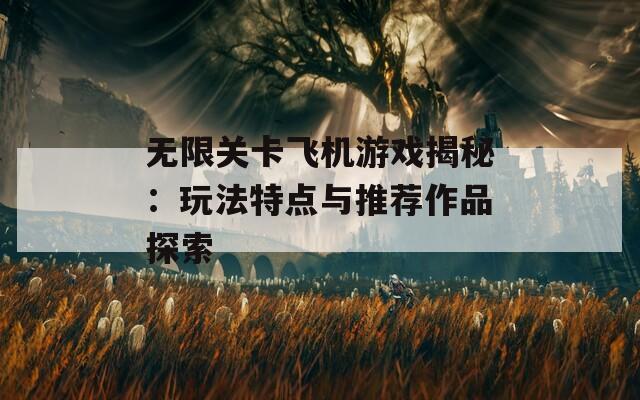 无限关卡飞机游戏揭秘：玩法特点与推荐作品探索