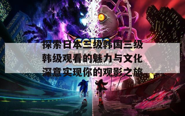 探索日本三级韩国三级韩级观看的魅力与文化深意实现你的观影之旅