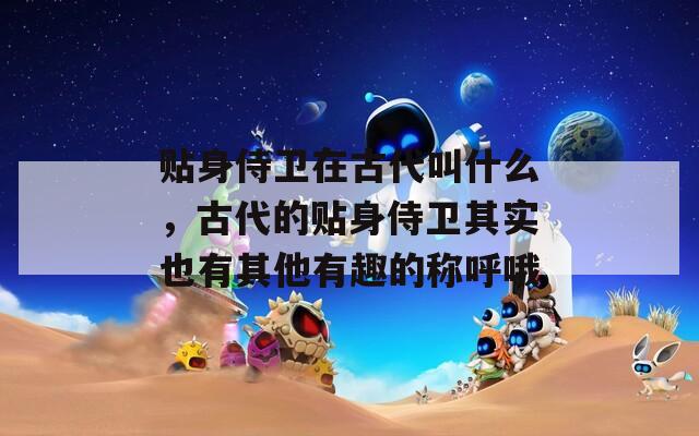 贴身侍卫在古代叫什么，古代的贴身侍卫其实也有其他有趣的称呼哦