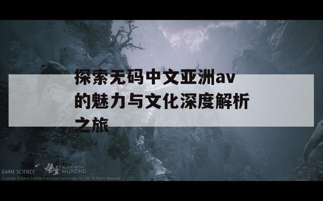 探索无码中文亚洲av的魅力与文化深度解析之旅