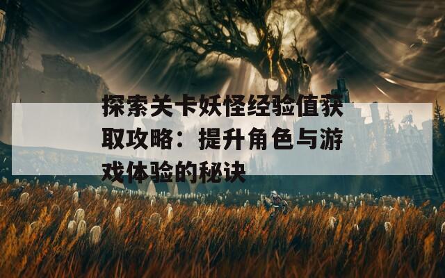 探索关卡妖怪经验值获取攻略：提升角色与游戏体验的秘诀