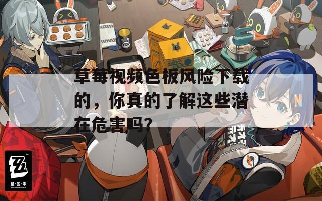 草莓视频色板风险下载的，你真的了解这些潜在危害吗？