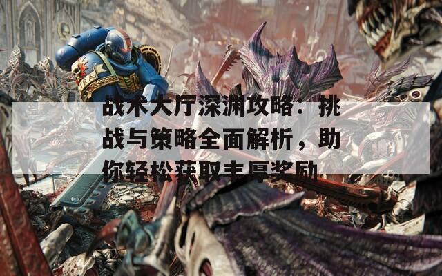 战术大厅深渊攻略：挑战与策略全面解析，助你轻松获取丰厚奖励