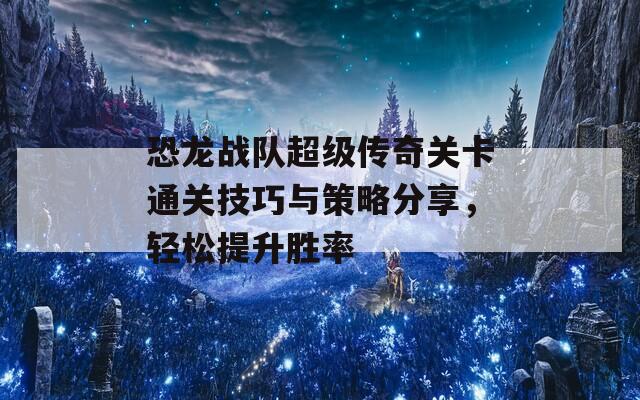恐龙战队超级传奇关卡通关技巧与策略分享，轻松提升胜率