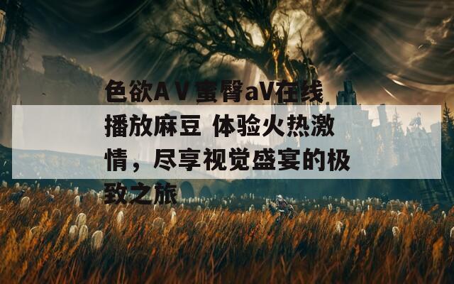 色欲AⅤ蜜臀aV在线播放麻豆 体验火热激情，尽享视觉盛宴的极致之旅