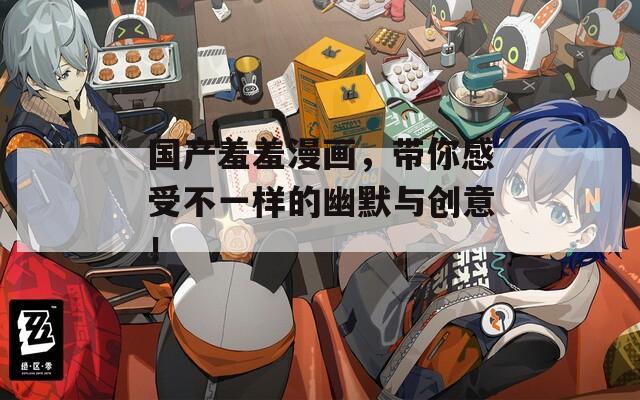 国产羞羞漫画，带你感受不一样的幽默与创意！