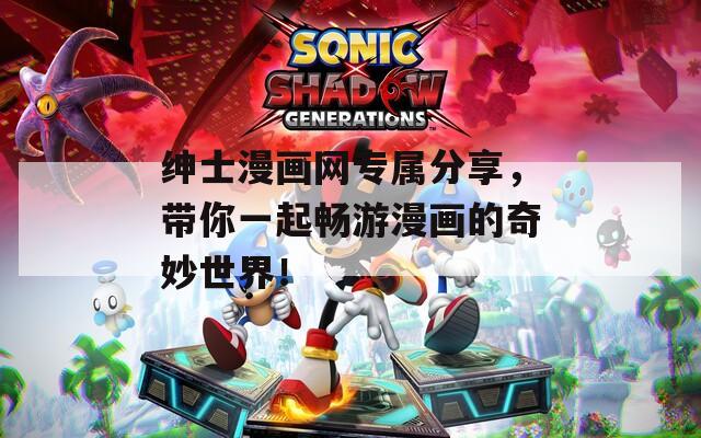 绅士漫画网专属分享，带你一起畅游漫画的奇妙世界！