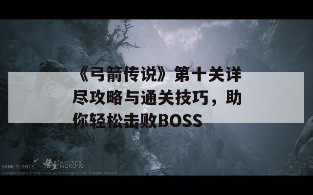《弓箭传说》第十关详尽攻略与通关技巧，助你轻松击败BOSS
