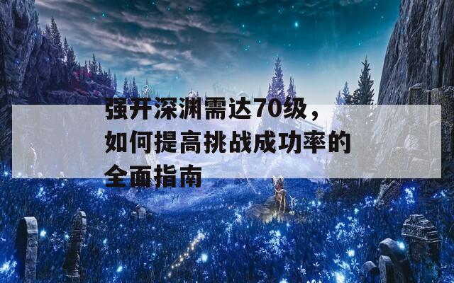 强开深渊需达70级，如何提高挑战成功率的全面指南