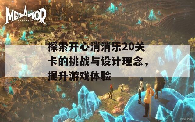 探索开心消消乐20关卡的挑战与设计理念，提升游戏体验