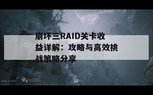 崩坏三RAID关卡收益详解：攻略与高效挑战策略分享
