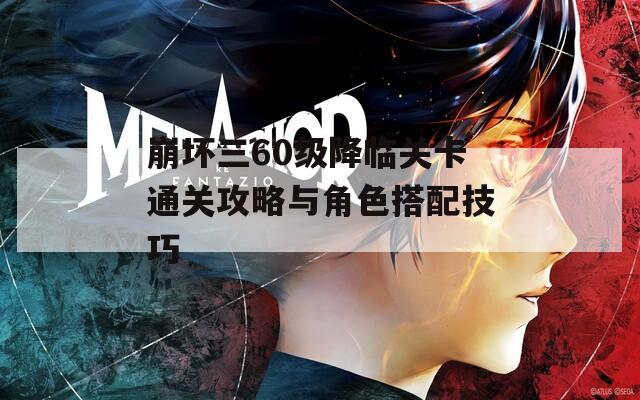 崩坏三60级降临关卡通关攻略与角色搭配技巧