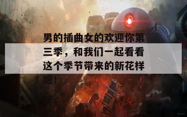 男的插曲女的欢迎你第三季，和我们一起看看这个季节带来的新花样吧！